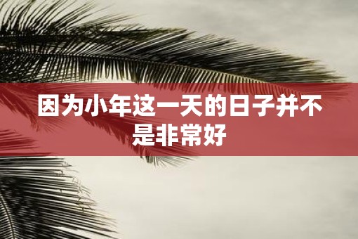 因为小年这一天的日子并不是非常好
