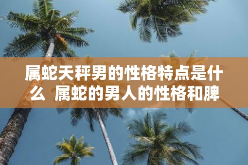 属蛇天秤男的性格特点是什么  属蛇的男人的性格和脾气