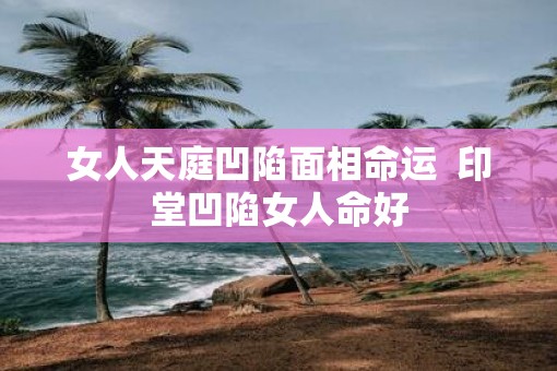 女人天庭凹陷面相命运  印堂凹陷女人命好