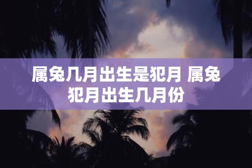属兔几月出生是犯月 属兔犯月出生几月份