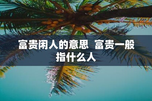 富贵闲人的意思  富贵一般指什么人