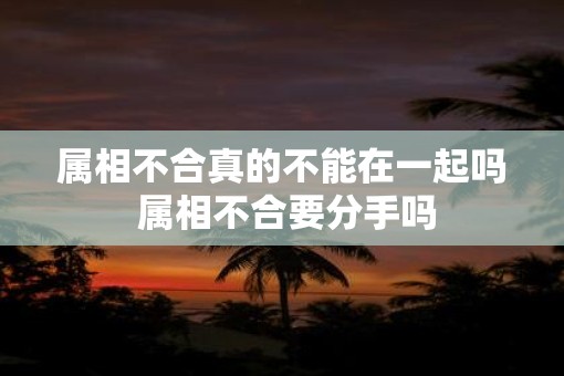 属相不合真的不能在一起吗 属相不合要分手吗