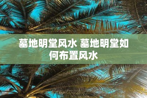 墓地明堂风水 墓地明堂如何布置风水