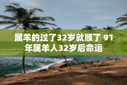 属羊的过了32岁就顺了 91年属羊人32岁后命运