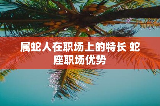属蛇人在职场上的特长 蛇座职场优势