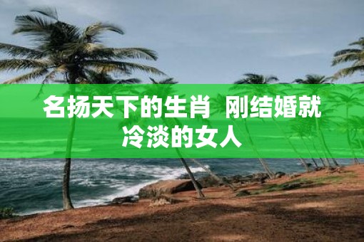 名扬天下的生肖  刚结婚就冷淡的女人