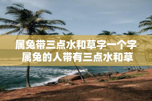 属兔带三点水和草字一个字 属兔的人带有三点水和草字是否真的准确