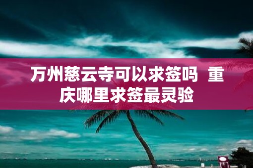万州慈云寺可以求签吗  重庆哪里求签最灵验