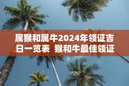 属猴和属牛2025年领证吉日一览表  猴和牛最佳领证日期