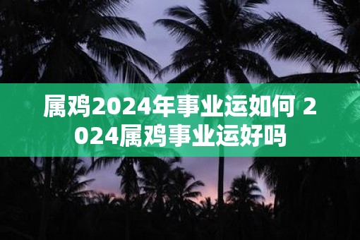 属鸡2025年事业运如何 2025属鸡事业运好吗