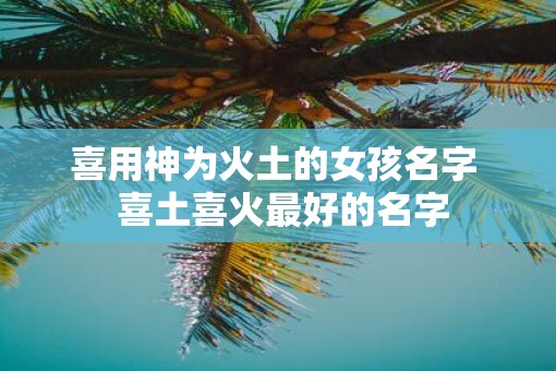 喜用神为火土的女孩名字  喜土喜火最好的名字
