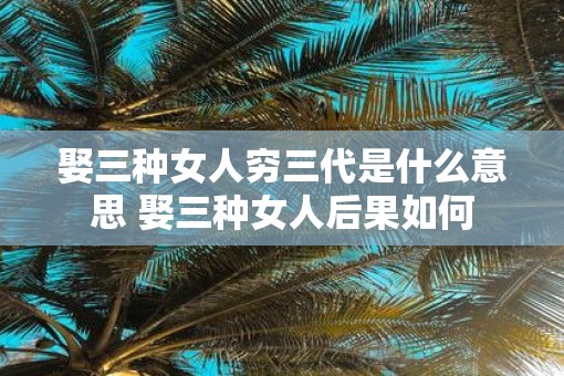 娶三种女人穷三代是什么意思 娶三种女人后果如何