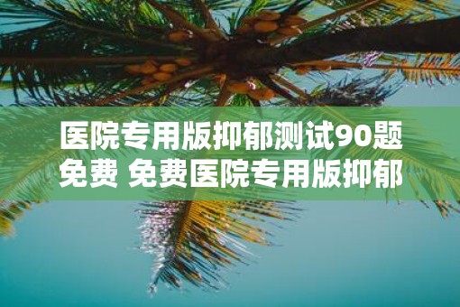 医院专用版抑郁测试90题免费 免费医院专用版抑郁测试90题 医院专用版抑郁测试90题免费 免费医院专用版抑郁测试90题