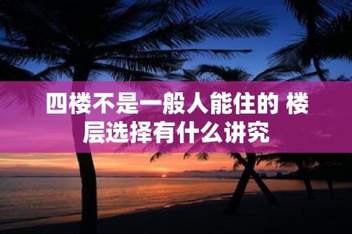 四楼不是一般人能住的 楼层选择有什么讲究