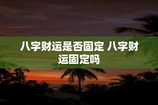 八字财运是否固定 八字财运固定吗 八字财运是否固定 八字财运固定吗