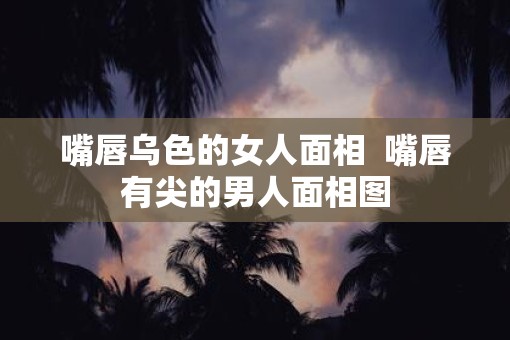 嘴唇乌色的女人面相  嘴唇有尖的男人面相图