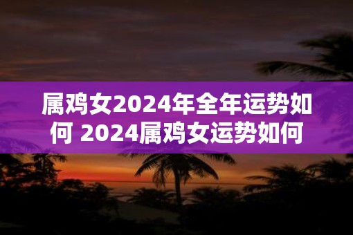 属鸡女2025年全年运势如何 2025属鸡女运势如何