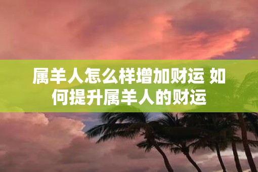 属羊人怎么样增加财运 如何提升属羊人的财运
