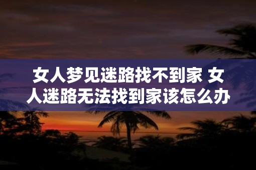 女人梦见迷路找不到家 女人迷路无法找到家该怎么办
