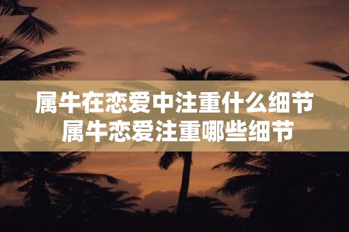 属牛在恋爱中注重什么细节 属牛恋爱注重哪些细节
