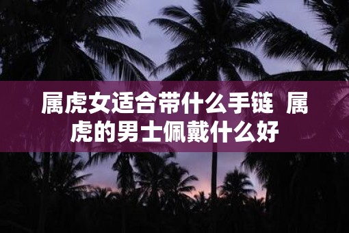 属虎女适合带什么手链  属虎的男士佩戴什么好