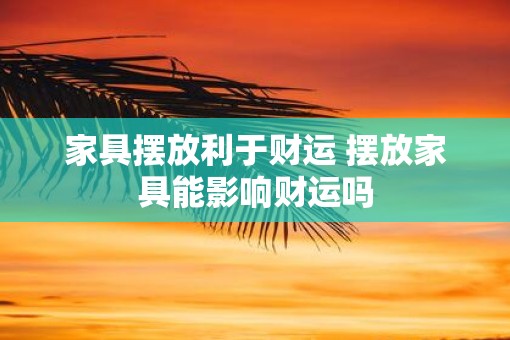 家具摆放利于财运 摆放家具能影响财运吗