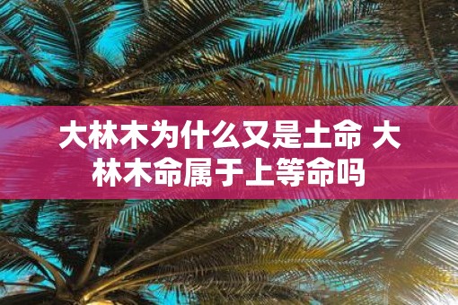 大林木为什么又是土命 大林木命属于上等命吗