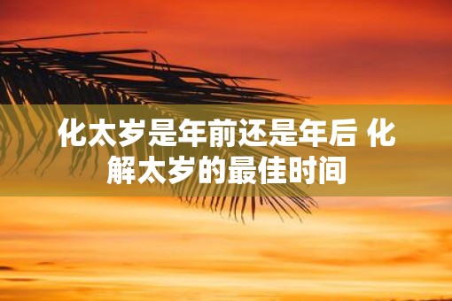 化太岁是年前还是年后 化解太岁的最佳时间