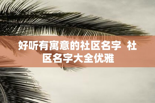 好听有寓意的社区名字  社区名字大全优雅