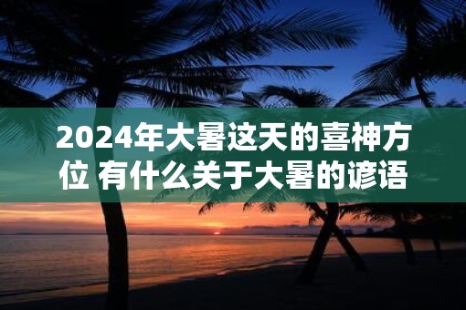 2025年大暑这天的喜神方位 有什么关于大暑的谚语