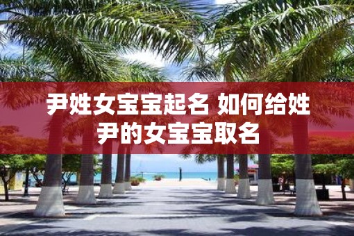 尹姓女宝宝起名 如何给姓尹的女宝宝取名