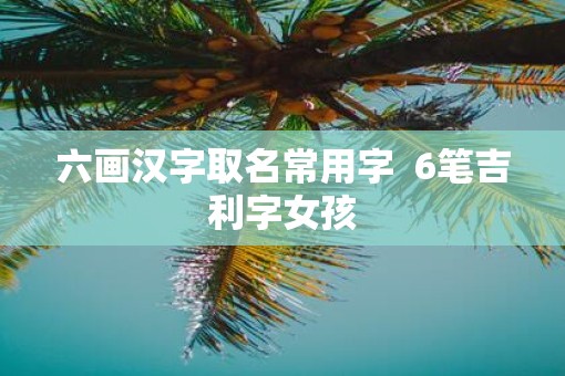 六画汉字取名常用字  6笔吉利字女孩
