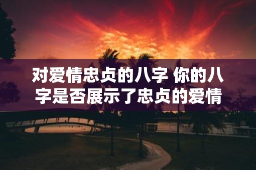对爱情忠贞的八字 你的八字是否展示了忠贞的爱情