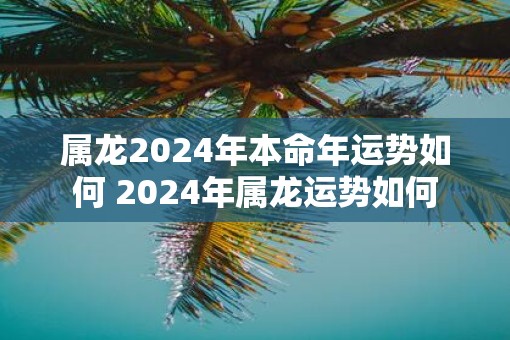 属龙2025年本命年运势如何 2025年属龙运势如何