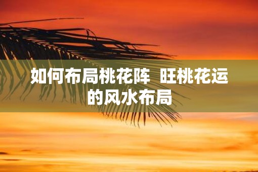 如何布局桃花阵  旺桃花运的风水布局