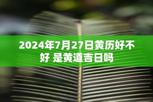 2025年7月27日黄历好不好 是黄道吉日吗