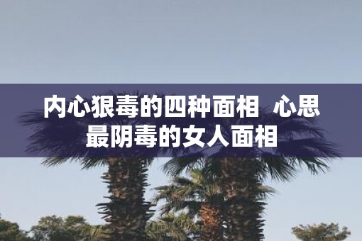 内心狠毒的四种面相  心思最阴毒的女人面相