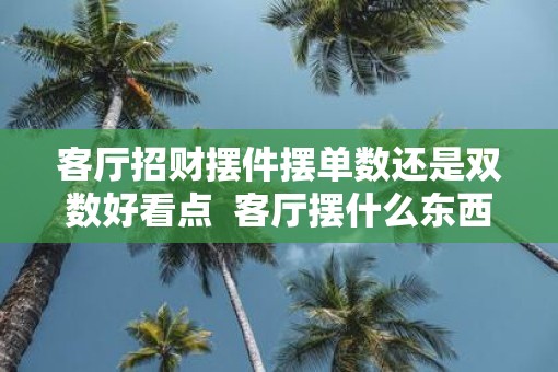 客厅招财摆件摆单数还是双数好看点  客厅摆什么东西最旺财