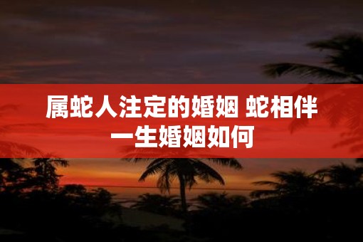 属蛇人注定的婚姻 蛇相伴一生婚姻如何