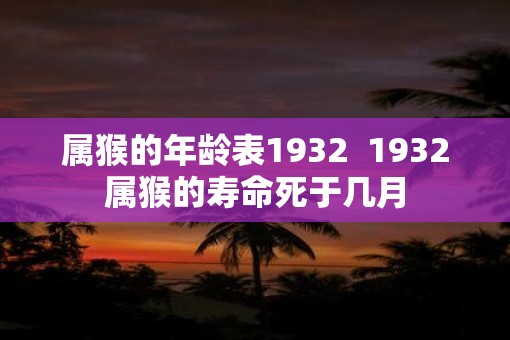 属猴的年龄表1932  1932属猴的寿命死于几月