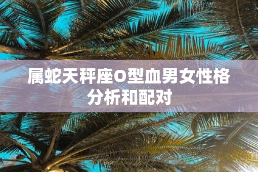 属蛇天秤座O型血男女性格分析和配对