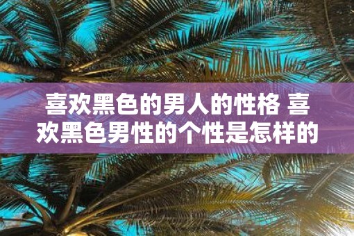 喜欢黑色的男人的性格 喜欢黑色男性的个性是怎样的