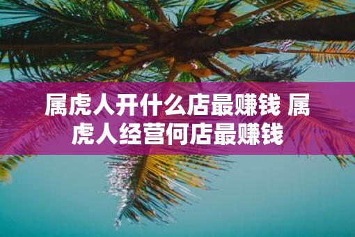 属虎人开什么店最赚钱 属虎人经营何店最赚钱