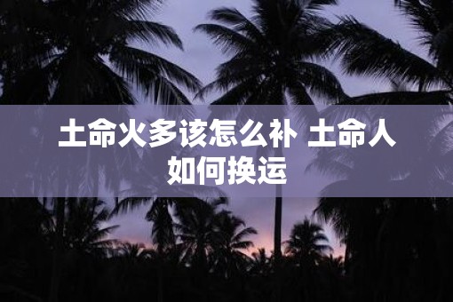 土命火多该怎么补 土命人如何换运