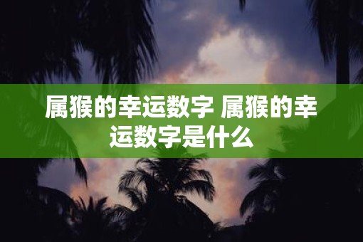 属猴的幸运数字 属猴的幸运数字是什么