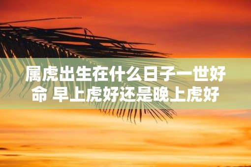 属虎出生在什么日子一世好命 早上虎好还是晚上虎好
