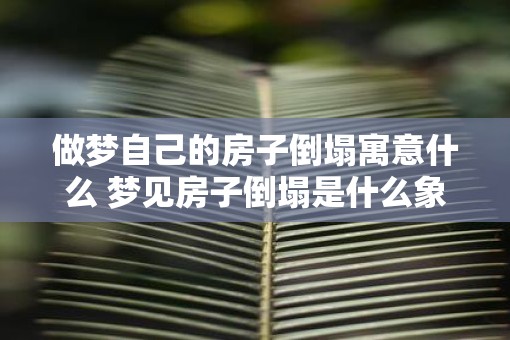 做梦自己的房子倒塌寓意什么 梦见房子倒塌是什么象征