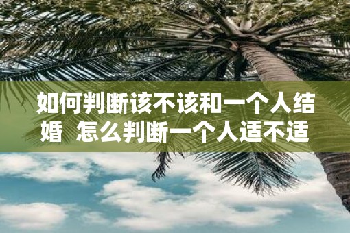 如何判断该不该和一个人结婚  怎么判断一个人适不适合结婚