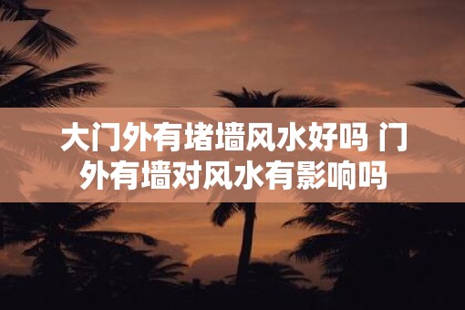 大门外有堵墙风水好吗 门外有墙对风水有影响吗