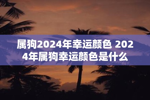 属狗2025年幸运颜色 2025年属狗幸运颜色是什么